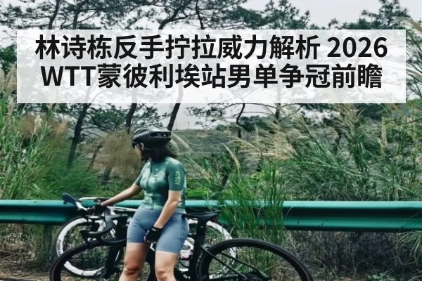 林诗栋反手拧拉威力解析 2026WTT蒙彼利埃站男单争冠前瞻