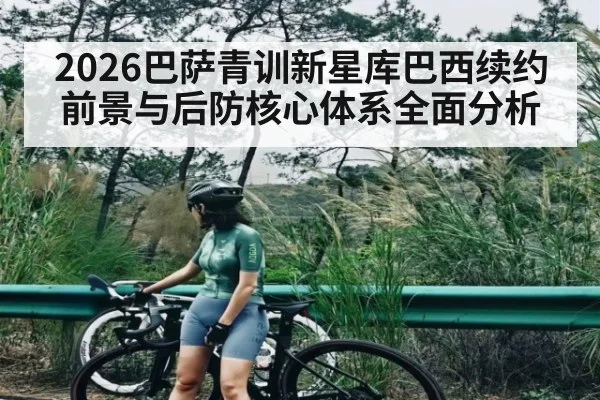 2026巴萨青训新星库巴西续约前景与后防核心体系全面分析